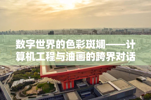 数字世界的色彩斑斓——计算机工程与油画的跨界对话
