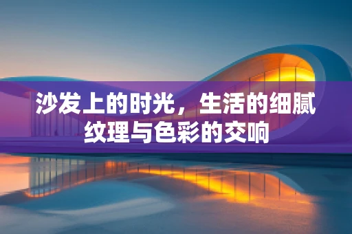 沙发上的时光，生活的细腻纹理与色彩的交响