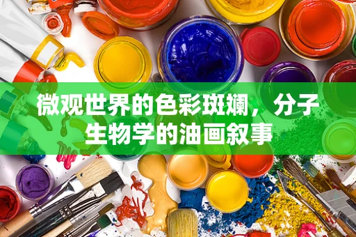微观世界的色彩斑斓，分子生物学的油画叙事