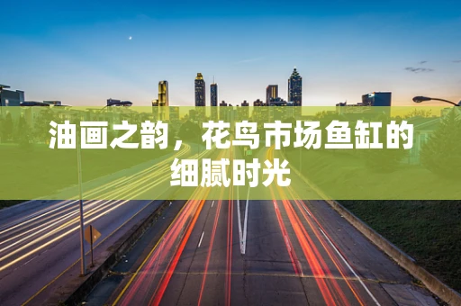 油画之韵，花鸟市场鱼缸的细腻时光