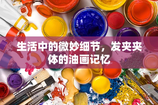 生活中的微妙细节，发夹夹体的油画记忆