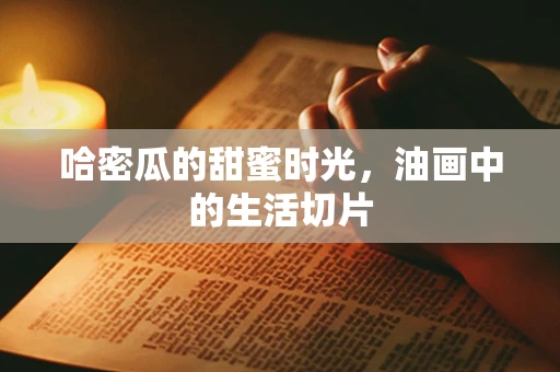 哈密瓜的甜蜜时光，油画中的生活切片