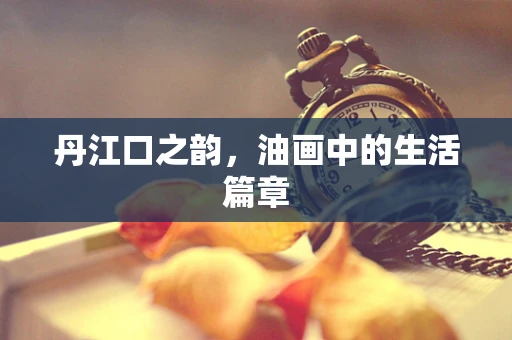 丹江口之韵，油画中的生活篇章