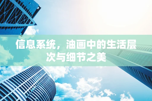 信息系统，油画中的生活层次与细节之美