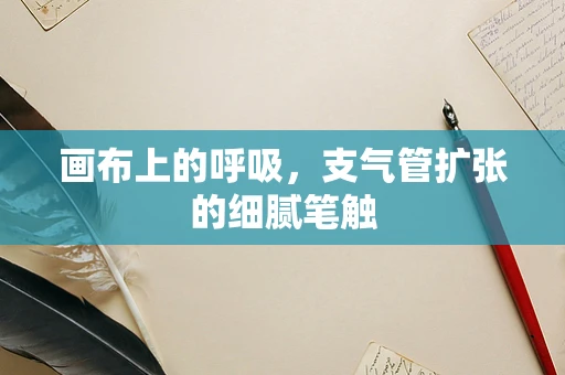 画布上的呼吸，支气管扩张的细腻笔触