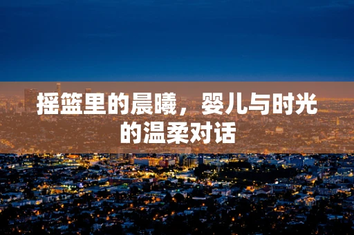 摇篮里的晨曦，婴儿与时光的温柔对话