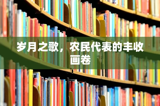 岁月之歌，农民代表的丰收画卷