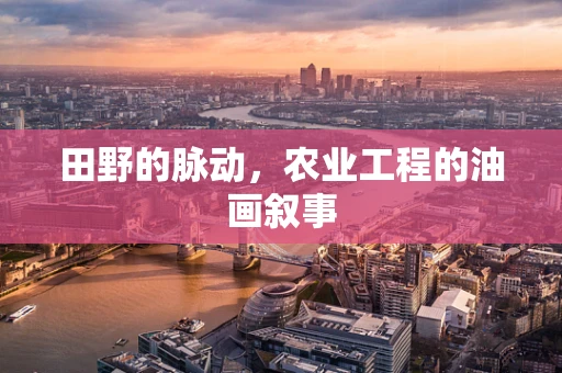 田野的脉动，农业工程的油画叙事