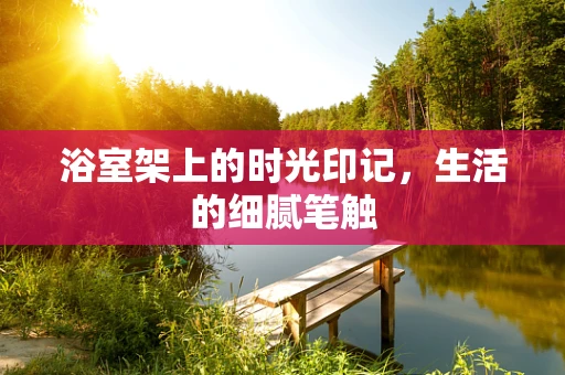 浴室架上的时光印记，生活的细腻笔触