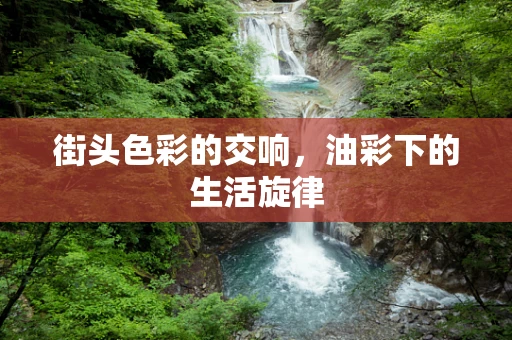 街头色彩的交响，油彩下的生活旋律