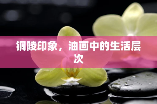 铜陵印象，油画中的生活层次