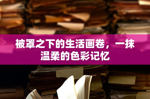 被罩之下的生活画卷，一抹温柔的色彩记忆