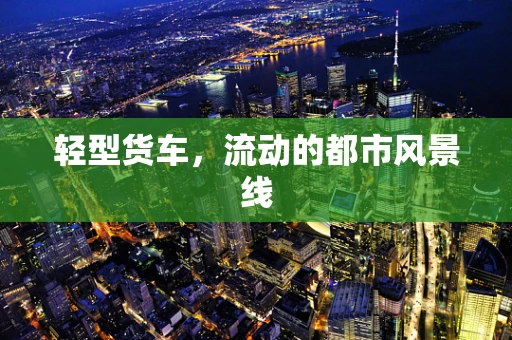 轻型货车，流动的都市风景线
