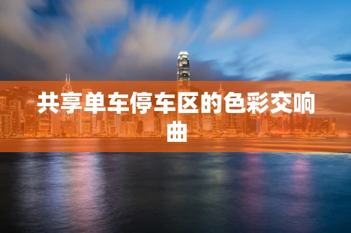 共享单车停车区的色彩交响曲