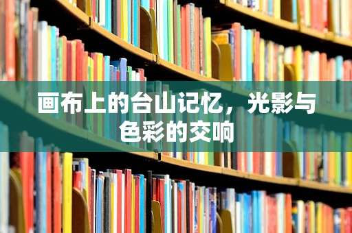 画布上的台山记忆，光影与色彩的交响