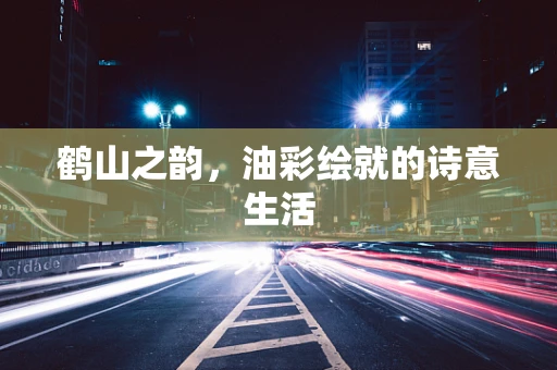 鹤山之韵，油彩绘就的诗意生活