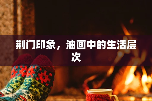 荆门印象，油画中的生活层次