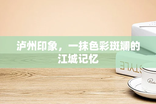 泸州印象，一抹色彩斑斓的江城记忆