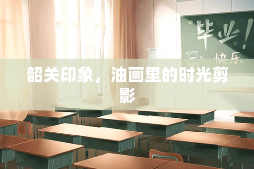 韶关印象，油画里的时光剪影