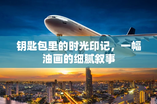 钥匙包里的时光印记，一幅油画的细腻叙事