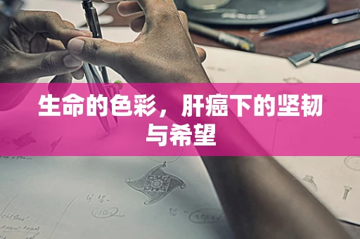 生命的色彩，肝癌下的坚韧与希望