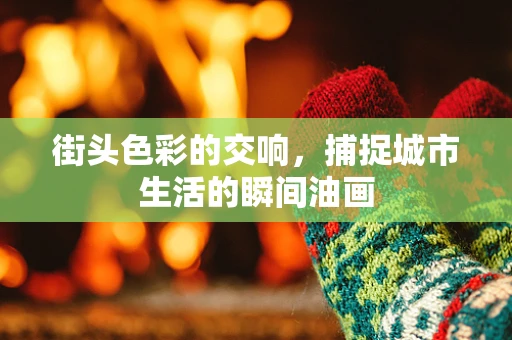 街头色彩的交响，捕捉城市生活的瞬间油画
