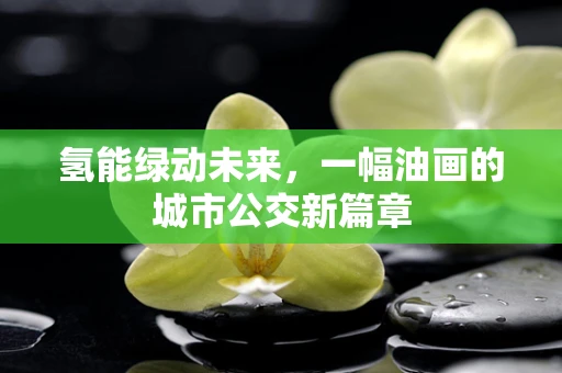 氢能绿动未来，一幅油画的城市公交新篇章