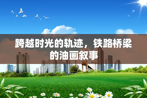 跨越时光的轨迹，铁路桥梁的油画叙事