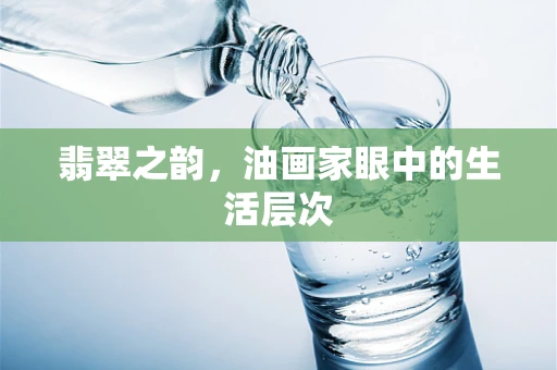 翡翠之韵，油画家眼中的生活层次