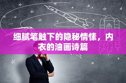 细腻笔触下的隐秘情愫，内衣的油画诗篇