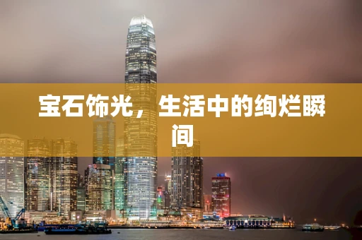 宝石饰光，生活中的绚烂瞬间