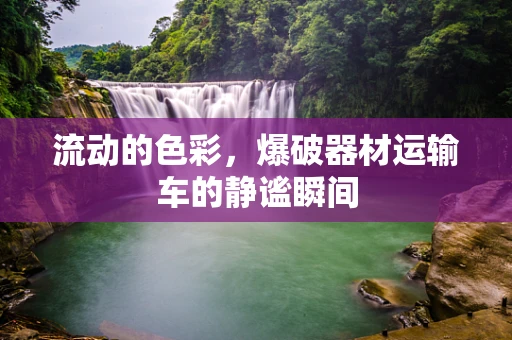 流动的色彩，爆破器材运输车的静谧瞬间