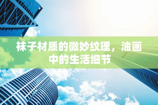 袜子材质的微妙纹理，油画中的生活细节