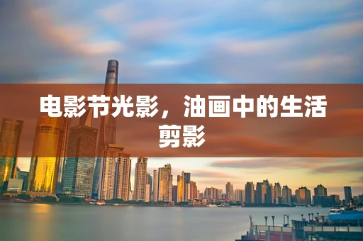 电影节光影，油画中的生活剪影
