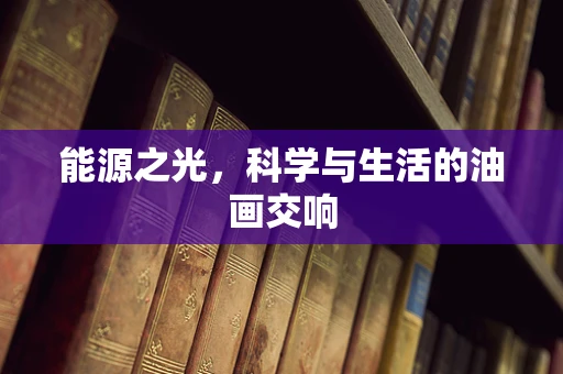能源之光，科学与生活的油画交响