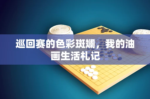 巡回赛的色彩斑斓，我的油画生活札记