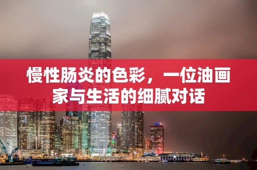 慢性肠炎的色彩，一位油画家与生活的细腻对话