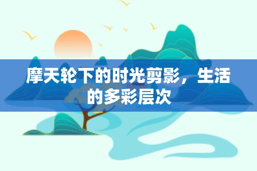 摩天轮下的时光剪影，生活的多彩层次