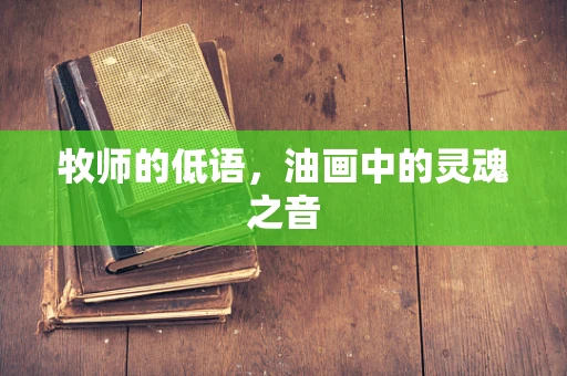 牧师的低语，油画中的灵魂之音