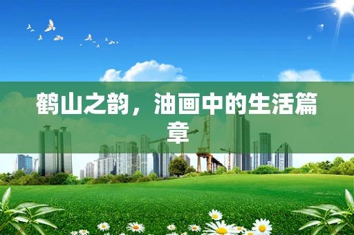 鹤山之韵，油画中的生活篇章