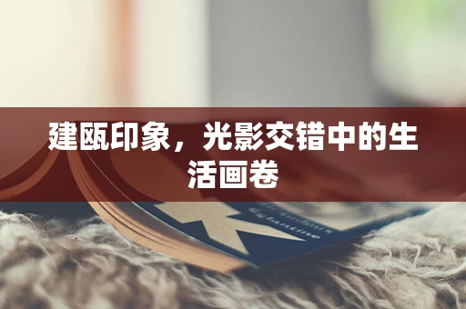 建瓯印象，光影交错中的生活画卷