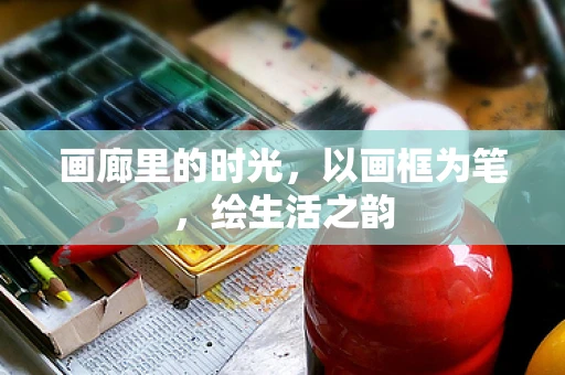 画廊里的时光，以画框为笔，绘生活之韵