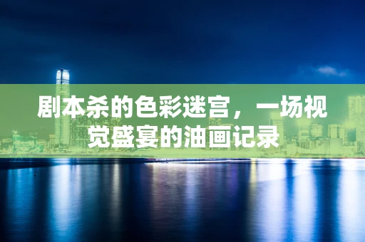 剧本杀的色彩迷宫，一场视觉盛宴的油画记录