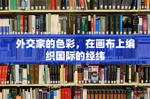 外交家的色彩，在画布上编织国际的经纬