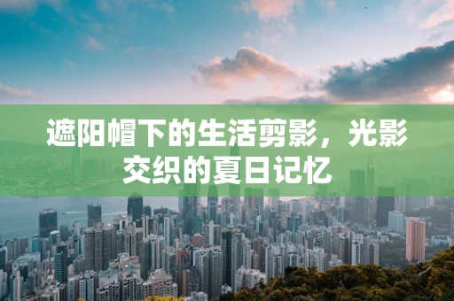 遮阳帽下的生活剪影，光影交织的夏日记忆