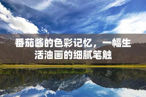 番茄酱的色彩记忆，一幅生活油画的细腻笔触