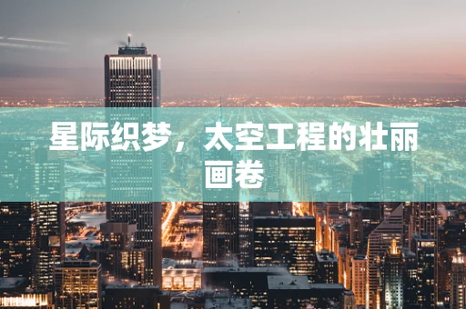 星际织梦，太空工程的壮丽画卷