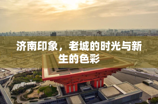 济南印象，老城的时光与新生的色彩