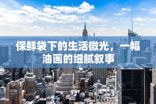 保鲜袋下的生活微光，一幅油画的细腻叙事