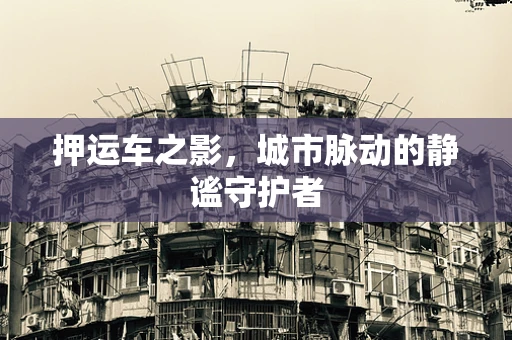 押运车之影，城市脉动的静谧守护者